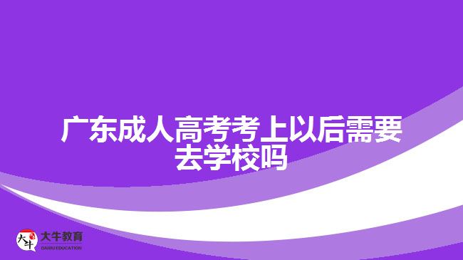 廣東成人高考考上以后需要去學(xué)校嗎