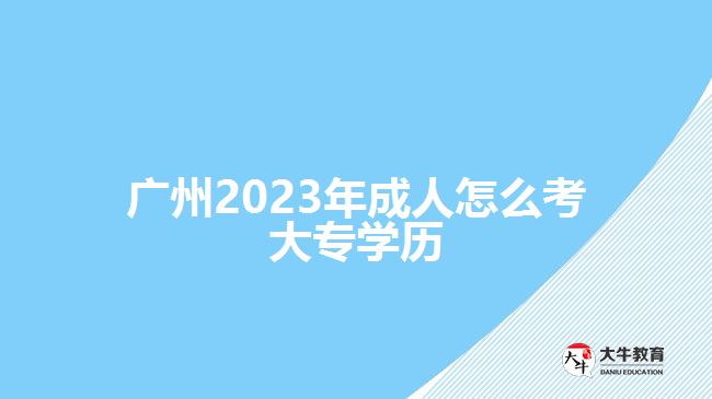 廣州2023年成人怎么考大專學(xué)歷