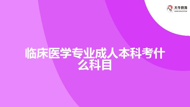 臨床醫(yī)學專業(yè)成人本科考什么科目