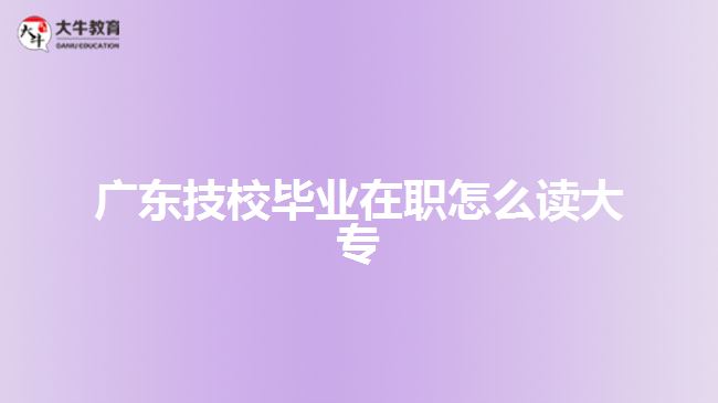 廣東技校畢業(yè)在職怎么讀大專(zhuān)