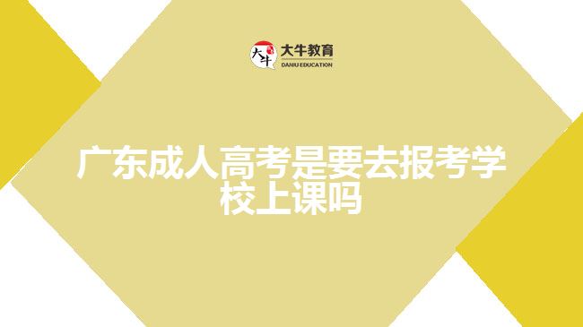 廣東成人高考是要去報(bào)考學(xué)校上課嗎