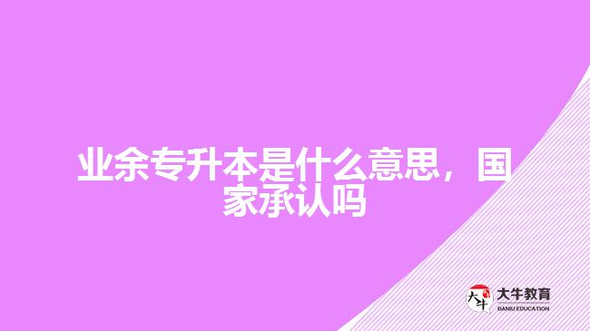 業(yè)余專升本是什么意思，國家承認嗎