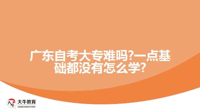 廣東自考大專難嗎?一點基礎(chǔ)都沒有怎么學?