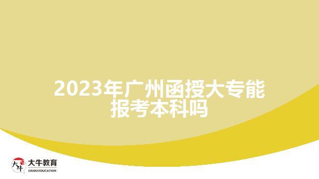 2023年廣州函授大專(zhuān)能報(bào)考本科嗎