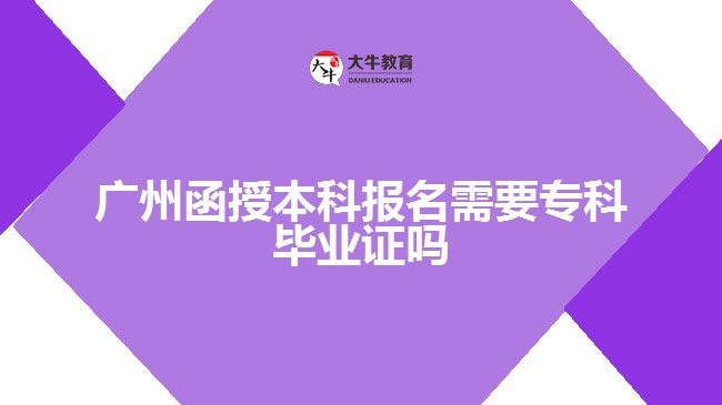 廣州函授本科報名需要專科畢業(yè)證嗎