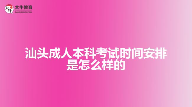 汕頭成人本科考試時間安排是怎么樣的