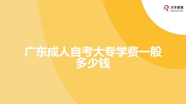 廣東成人自考大專學費一般多少錢