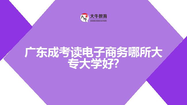 廣東成考讀電子商務(wù)哪所大專大學(xué)好?