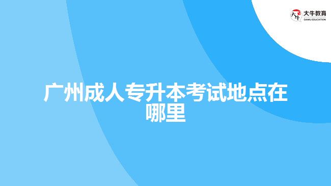 廣州成人專升本考試地點在哪里