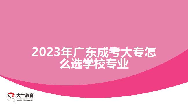 2023年廣東成考大專怎么選學(xué)校專業(yè)