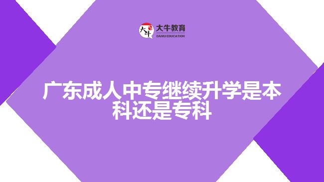 廣東成人中專繼續(xù)升學(xué)是本科還是專科