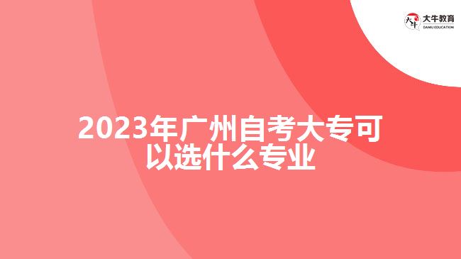 2023年廣州自考大專可以選什么專業(yè)