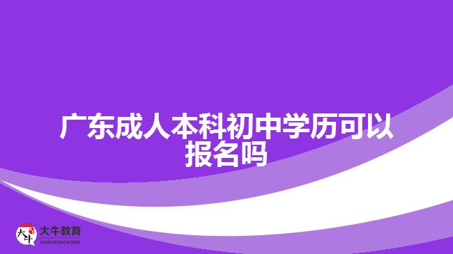 廣東成人本科初中學(xué)歷可以報名嗎