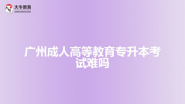 廣州成人高等教育專升本考試難嗎