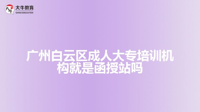 廣州白云區(qū)成人大專(zhuān)培訓(xùn)機(jī)構(gòu)就是函授站嗎