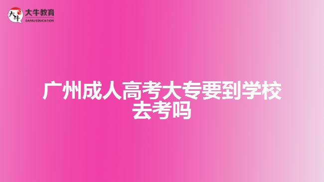 廣州成人高考大專要到學校去考嗎