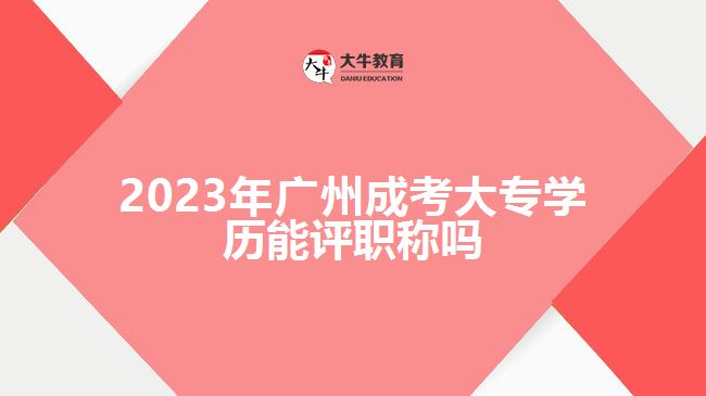 2023年廣州成考大專學歷能評職稱嗎