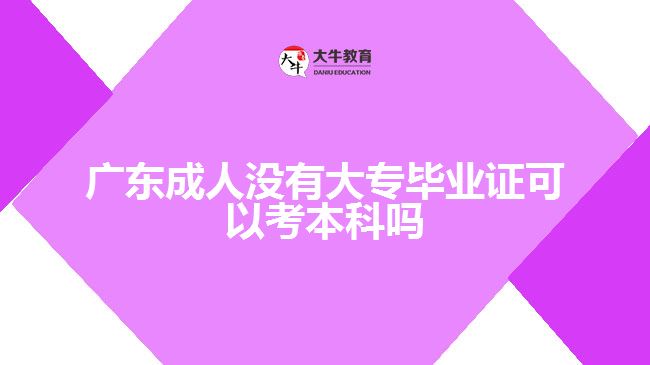 廣東成人沒有大專畢業(yè)證可以考本科嗎