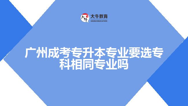 成考專升本專業(yè)要選?？葡嗤瑢I(yè)嗎