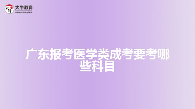 廣東報考醫(yī)學(xué)類成考要考哪些科目