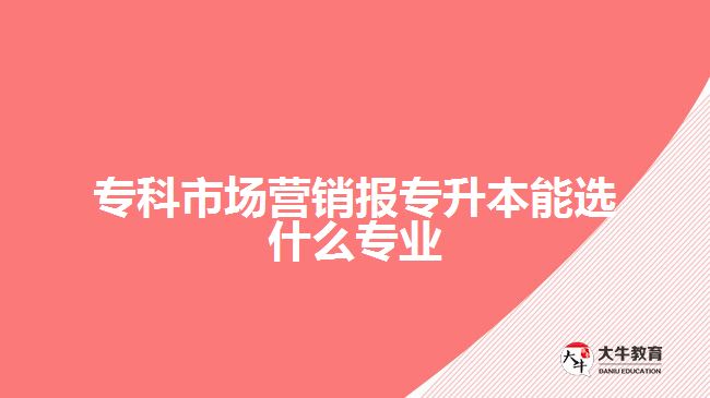 專科市場營銷報專升本能選什么專業(yè)