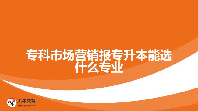 ?？剖袌鰻I銷報專升本能選什么專業(yè)