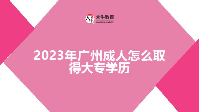 2023年廣州成人怎么取得大專(zhuān)學(xué)歷