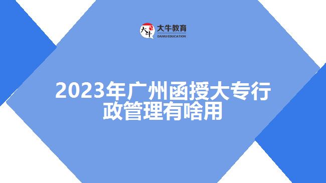 2023年廣州函授大專行政管理有啥用