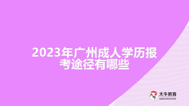 2023年廣州成人學歷報考途徑有哪些