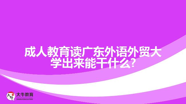 成人教育讀廣東外語(yǔ)外貿(mào)大學(xué)出來(lái)能干什么?