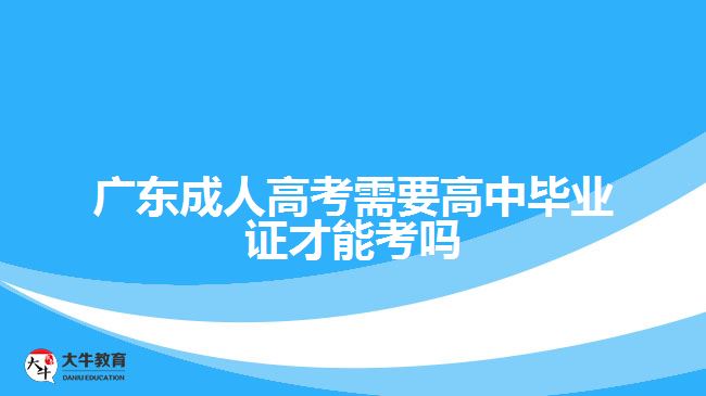 廣東成人高考需要高中畢業(yè)證才能考嗎