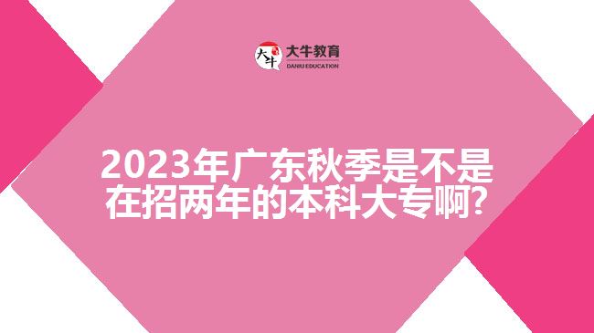 2023年廣東秋季是不是在招兩年的本科大專啊?