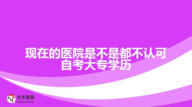 現(xiàn)在的醫(yī)院是不是都不認可自考大專學歷