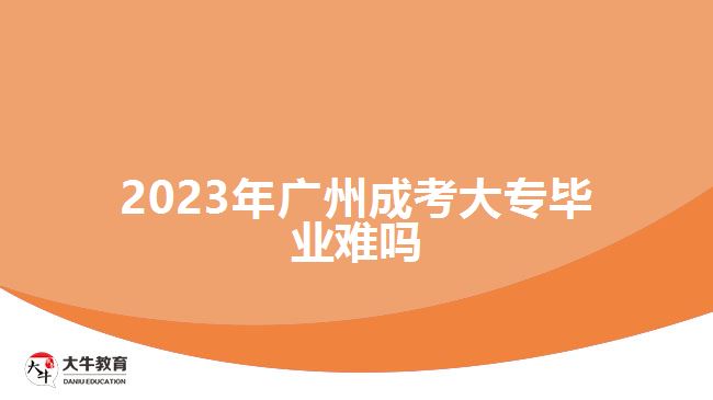 2023年廣州成考大專(zhuān)畢業(yè)難嗎