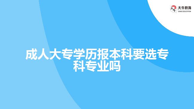 成人大專(zhuān)學(xué)歷報(bào)本科要選專(zhuān)科專(zhuān)業(yè)嗎