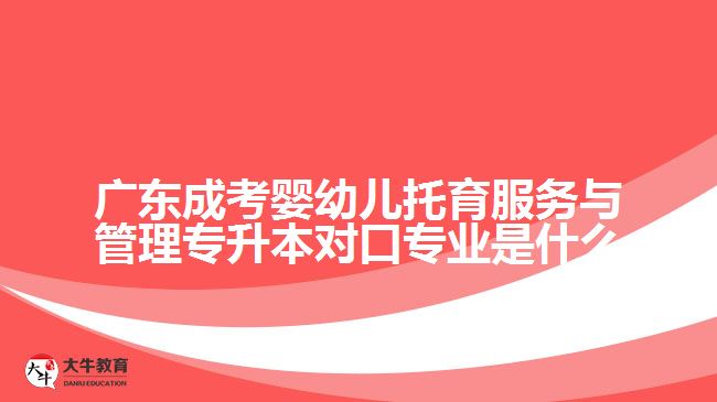 廣東成考嬰幼兒托育服務(wù)與管理專升本對口專業(yè)是什么