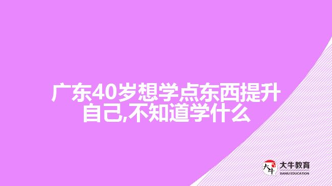 廣東40歲想學(xué)點東西提升自己,不知道學(xué)什么