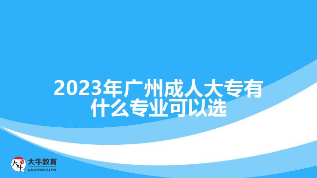 2023年廣州成人大專(zhuān)有什么專(zhuān)業(yè)可以選