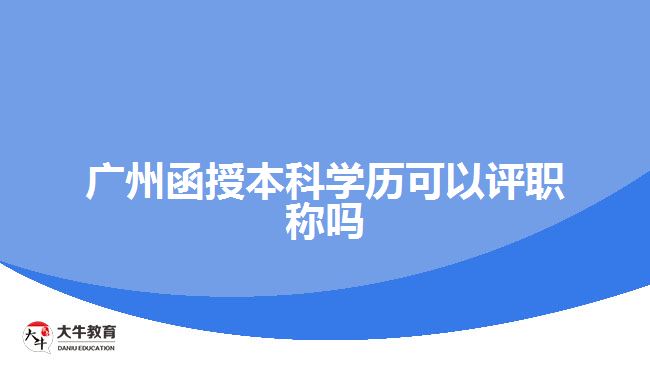 廣州函授本科學歷可以評職稱嗎