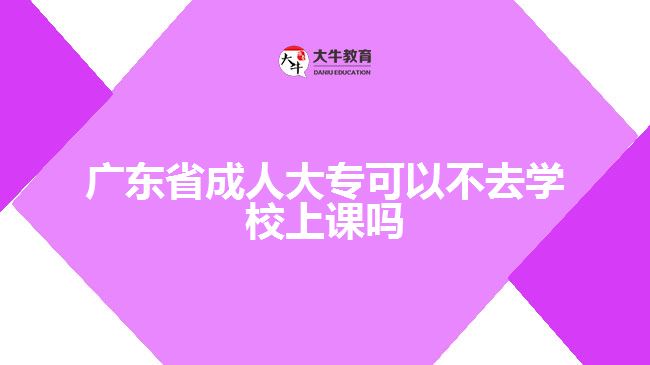 廣東省成人大專可以不去學校上課嗎