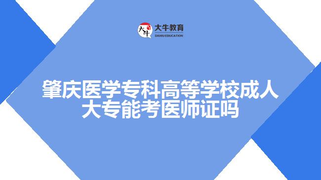 肇慶醫(yī)學(xué)?？聘叩葘W(xué)校成人大專能考醫(yī)師證嗎