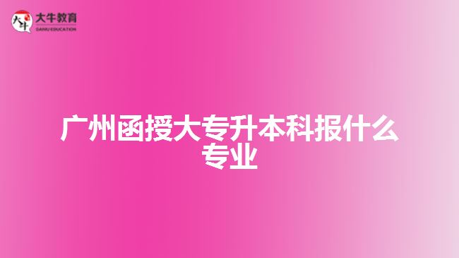 廣州函授大專(zhuān)升本科報(bào)什么專(zhuān)業(yè)