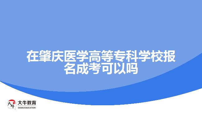 在肇慶醫(yī)學(xué)高等?？茖W(xué)校報(bào)名成考可以嗎
