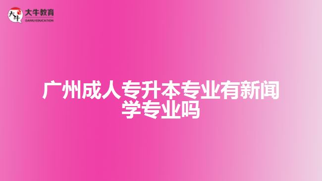 廣州成人專升本專業(yè)有新聞學(xué)專業(yè)嗎