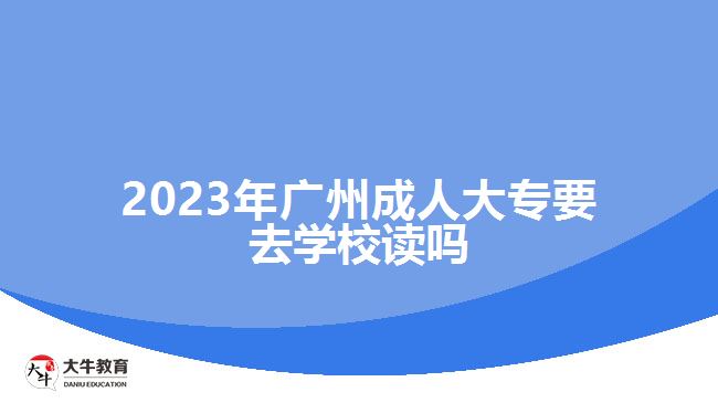 2023年廣州成人大專(zhuān)要去學(xué)校讀嗎