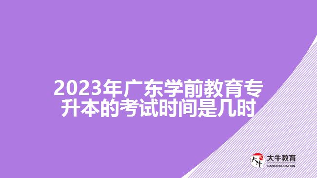 2023年廣東學(xué)前教育專升本的考試時(shí)間是幾時(shí)