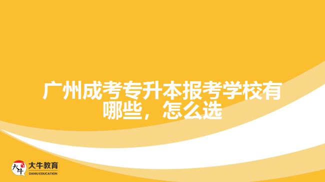 廣州成考專升本報(bào)考學(xué)校有哪些，怎么選
