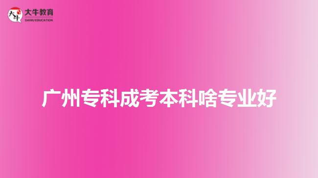 廣州專科成考本科啥專業(yè)好