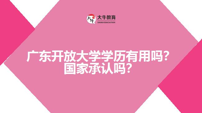 廣東開放大學(xué)學(xué)歷有用嗎？國家承認嗎？