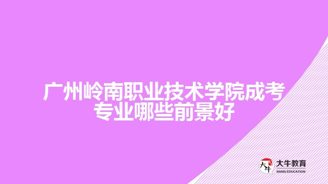 廣州嶺南職業(yè)技術(shù)學院成考專業(yè)哪些前景好